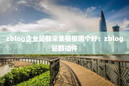 zblog企业站群采集模板哪个好：zblog站群插件