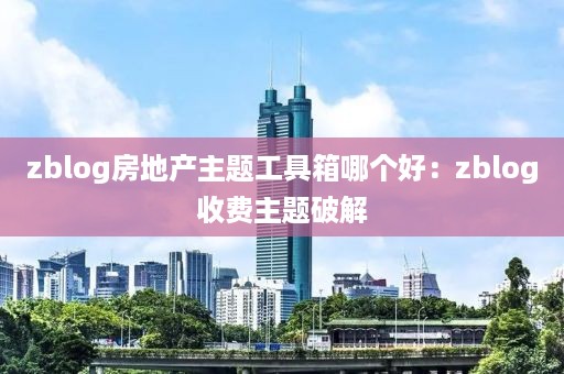 zblog房地产主题工具箱哪个好：zblog收费主题破解