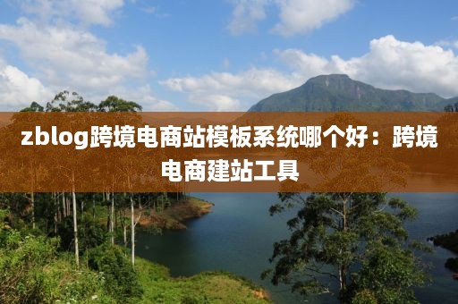 zblog跨境电商站模板系统哪个好：跨境电商建站工具